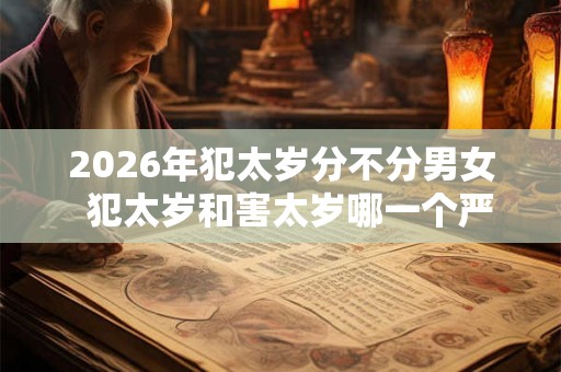 2026年犯太岁分不分男女  犯太岁和害太岁哪一个严重