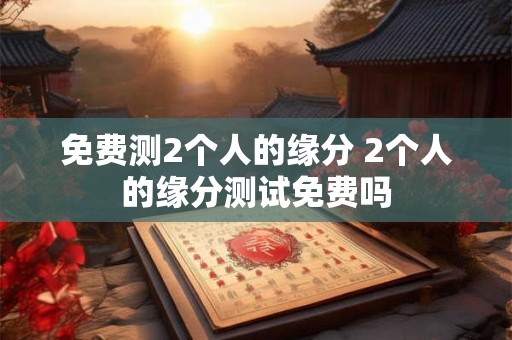 免费测2个人的缘分 2个人的缘分测试免费吗