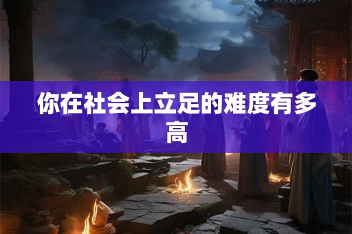 你在社会上立足的难度有多高