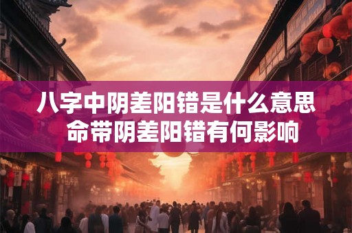 八字中阴差阳错是什么意思  命带阴差阳错有何影响