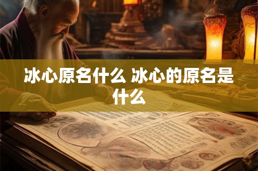 冰心原名什么 冰心的原名是什么 冰心原名什么 冰心的原名是什么