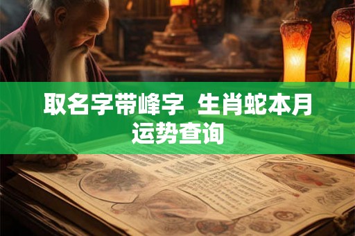 取名字带峰字 生肖蛇本月运势查询 取名字带峰字 生肖蛇本月运势查询