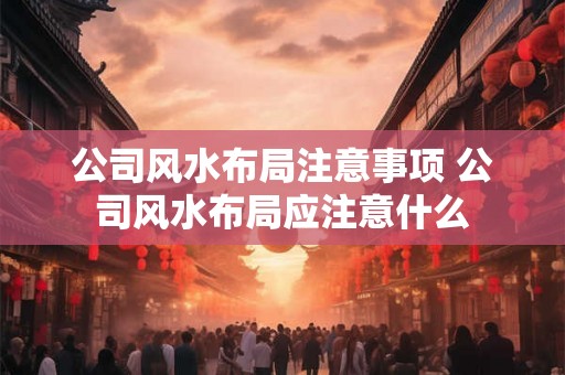 公司风水布局注意事项 公司风水布局应注意什么