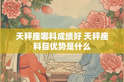 天秤座哪科成绩好 天秤座科目优势是什么 天秤座哪科成绩好 天秤座科目优势是什么