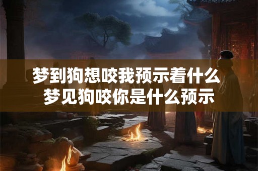 梦到狗想咬我预示着什么 梦见狗咬你是什么预示 梦到狗想咬我预示着什么 梦见狗咬你是什么预示