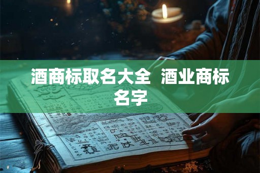 酒商标取名大全  酒业商标名字