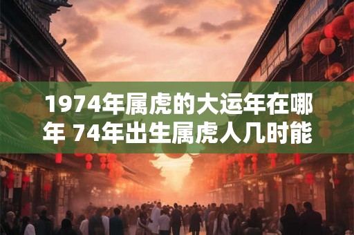1974年属虎的大运年在哪年 74年出生属虎人几时能转运