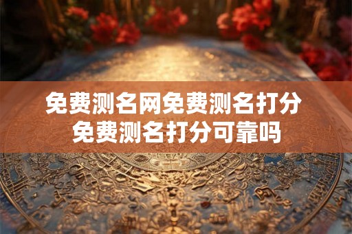 免费测名网免费测名打分 免费测名打分可靠吗