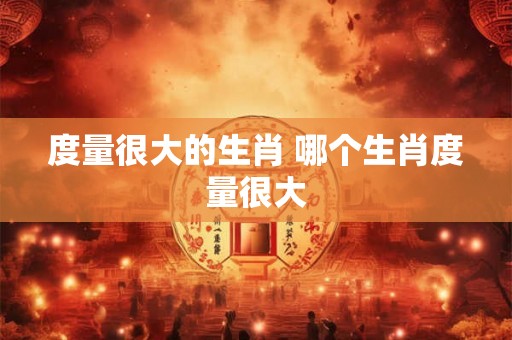 度量很大的生肖 哪个生肖度量很大
