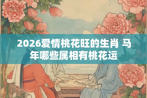 2026爱情桃花旺的生肖 马年哪些属相有桃花运