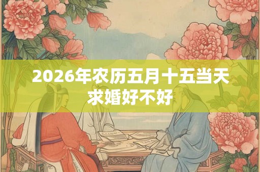 2026年农历五月十五当天求婚好不好 2026年农历五月十五当天求婚好不好