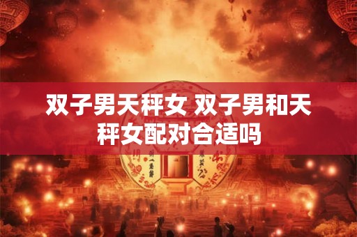 双子男天秤女 双子男和天秤女配对合适吗