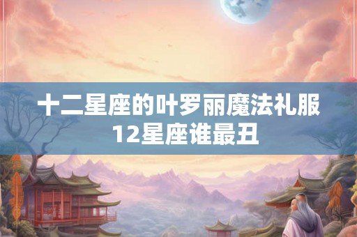 十二星座的叶罗丽魔法礼服  12星座谁最丑