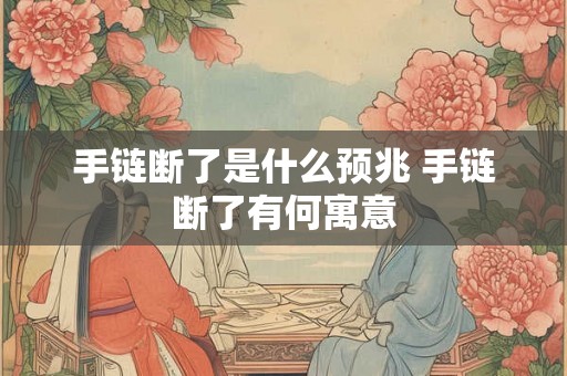 手链断了是什么预兆 手链断了有何寓意