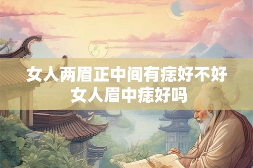 女人两眉正中间有痣好不好 女人眉中痣好吗 女人两眉正中间有痣好不好 女人眉中痣好吗
