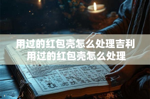 用过的红包壳怎么处理吉利 用过的红包壳怎么处理