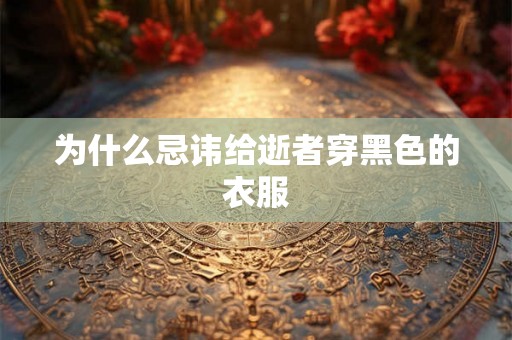为什么忌讳给逝者穿黑色的衣服