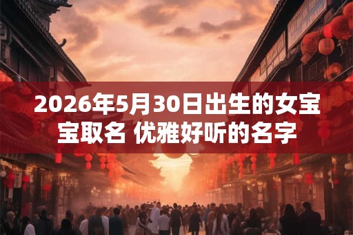 2026年5月30日出生的女宝宝取名 优雅好听的名字