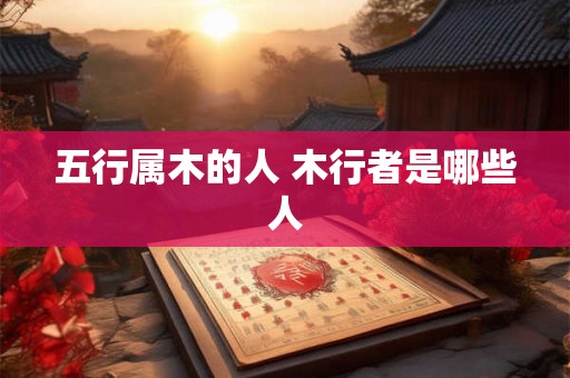 五行属木的人 木行者是哪些人