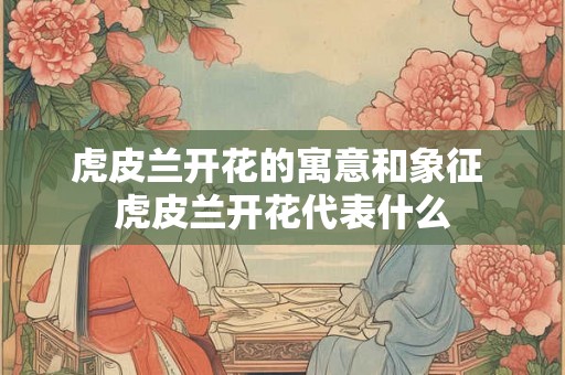 虎皮兰开花的寓意和象征 虎皮兰开花代表什么