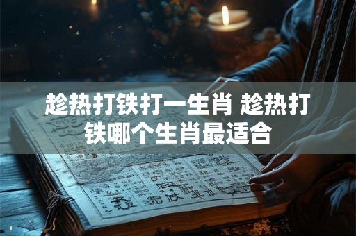 趁热打铁打一生肖 趁热打铁哪个生肖最适合 趁热打铁打一生肖 趁热打铁哪个生肖最适合