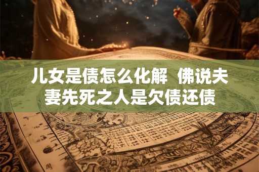 儿女是债怎么化解  佛说夫妻先死之人是欠债还债