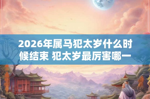 2026年属马犯太岁什么时候结束 犯太岁最厉害哪一种 2026年属马犯太岁什么时候结束 犯太岁最厉害哪一种