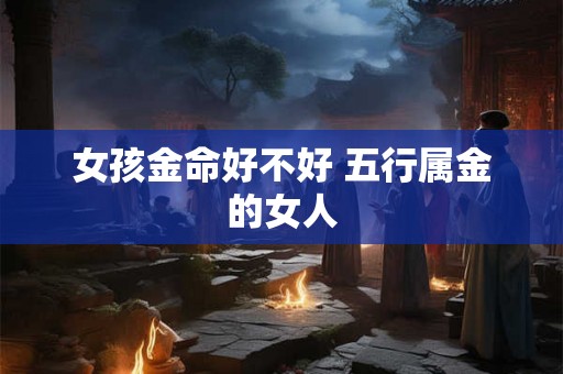 女孩金命好不好 五行属金的女人