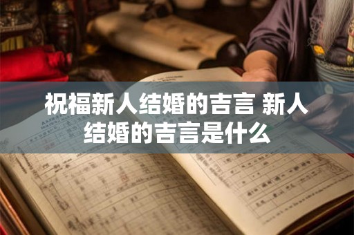 祝福新人结婚的吉言 新人结婚的吉言是什么