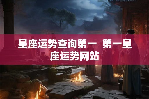 星座运势查询第一  第一星座运势网站