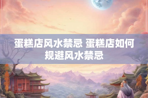 蛋糕店风水禁忌 蛋糕店如何规避风水禁忌 蛋糕店风水禁忌 蛋糕店如何规避风水禁忌