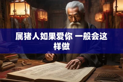 属猪人如果爱你 一般会这样做