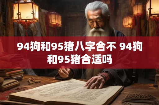 94狗和95猪八字合不 94狗和95猪合适吗