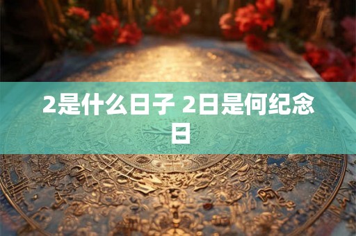 2是什么日子 2日是何纪念日 2是什么日子 2日是何纪念日