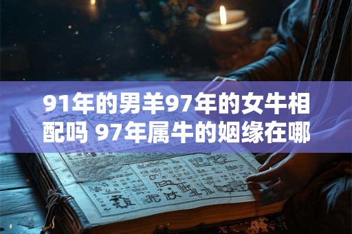 91年的男羊97年的女牛相配吗 97年属牛的姻缘在哪年