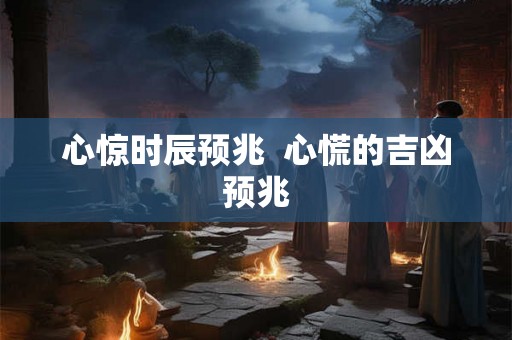 心惊时辰预兆 心慌的吉凶预兆 心惊时辰预兆 心慌的吉凶预兆