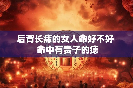后背长痣的女人命好不好  命中有贵子的痣