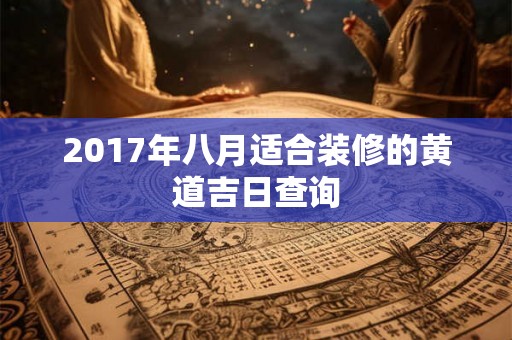 2017年八月适合装修的黄道吉日查询