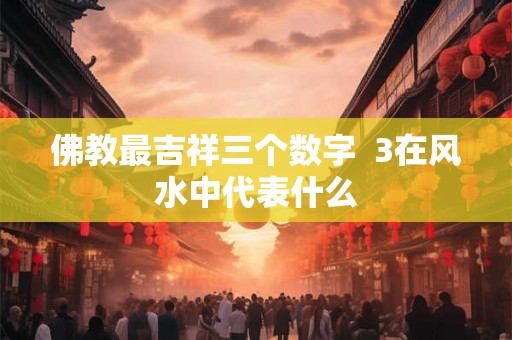 佛教最吉祥三个数字 3在风水中代表什么 佛教最吉祥三个数字 3在风水中代表什么