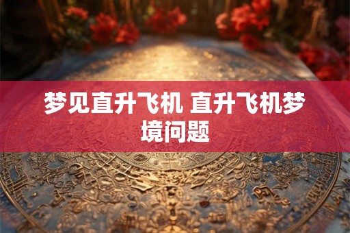 梦见直升飞机 直升飞机梦境问题