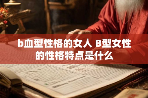 b血型性格的女人 B型女性的性格特点是什么 b血型性格的女人 B型女性的性格特点是什么