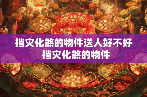 挡灾化煞的物件送人好不好  挡灾化煞的物件