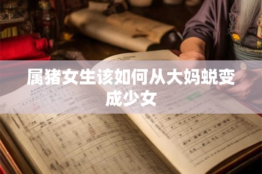 属猪女生该如何从大妈蜕变成少女