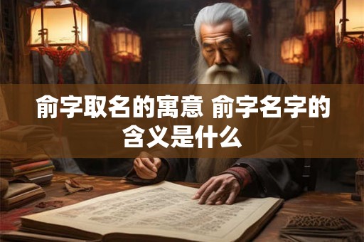 俞字取名的寓意 俞字名字的含义是什么