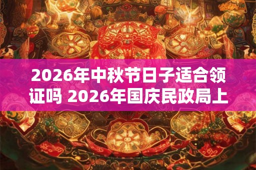 2026年中秋节日子适合领证吗 2026年国庆民政局上班吗 2026年中秋节日子适合领证吗 2026年国庆民政局上班吗