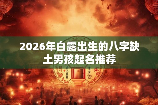 2026年白露出生的八字缺土男孩起名推荐