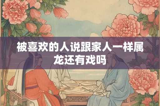 被喜欢的人说跟家人一样属龙还有戏吗
