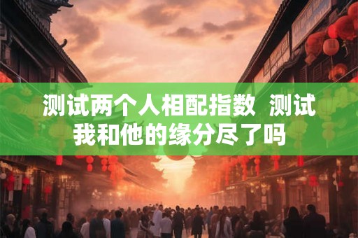 测试两个人相配指数  测试我和他的缘分尽了吗