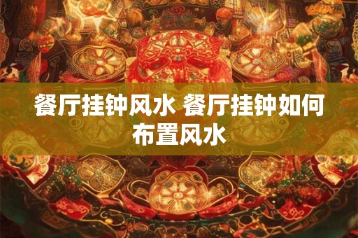 餐厅挂钟风水 餐厅挂钟如何布置风水