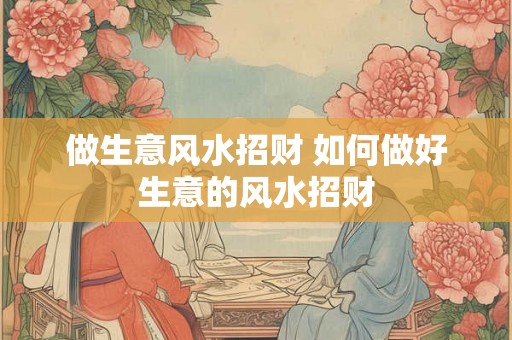 做生意风水招财 如何做好生意的风水招财